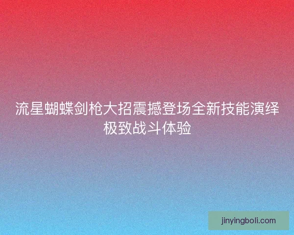 流星蝴蝶剑枪大招震撼登场全新技能演绎极致战斗体验