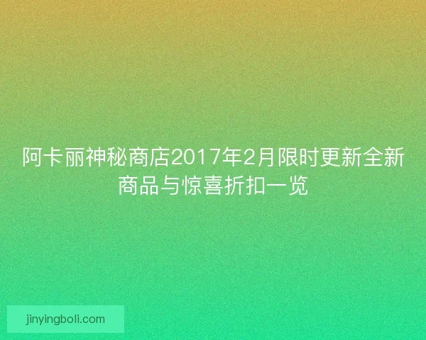阿卡丽神秘商店2017年2月限时更新全新商品与惊喜折扣一览