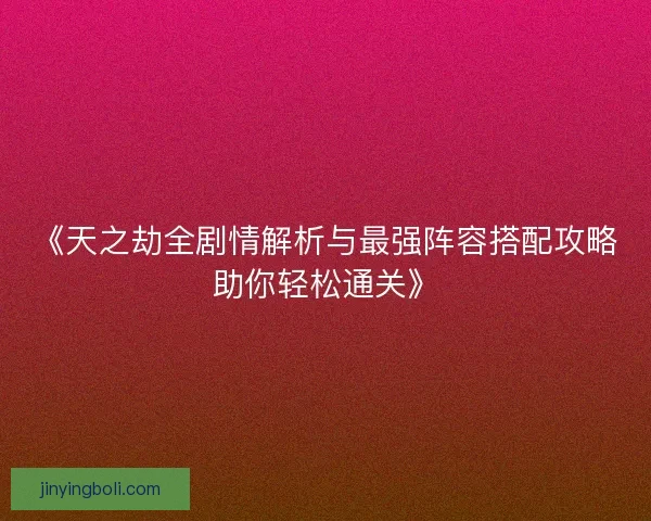 《天之劫全剧情解析与最强阵容搭配攻略助你轻松通关》