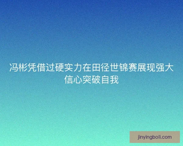 冯彬凭借过硬实力在田径世锦赛展现强大信心突破自我