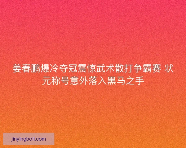姜春鹏爆冷夺冠震惊武术散打争霸赛 状元称号意外落入黑马之手