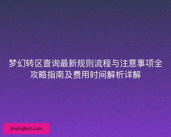梦幻转区查询最新规则流程与注意事项全攻略指南及费用时间解析详解