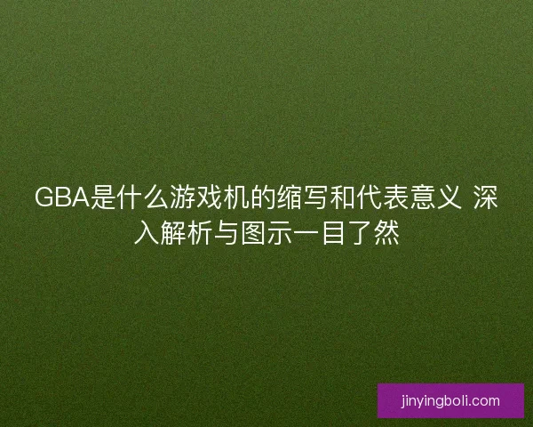 GBA是什么游戏机的缩写和代表意义 深入解析与图示一目了然