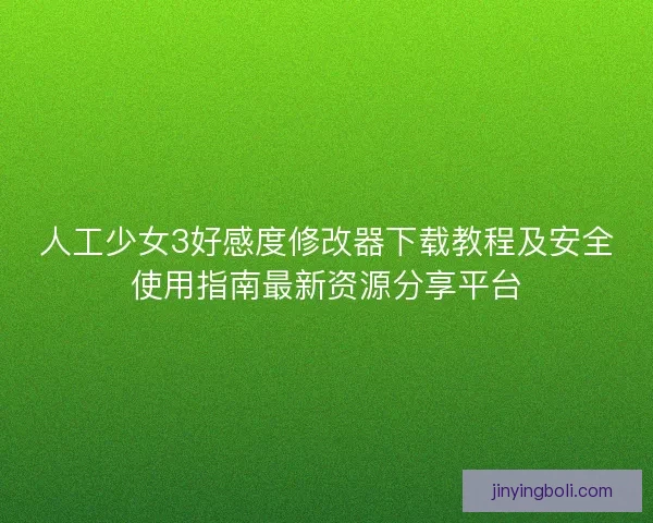 人工少女3好感度修改器下载教程及安全使用指南最新资源分享平台