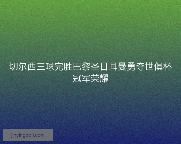 切尔西三球完胜巴黎圣日耳曼勇夺世俱杯冠军荣耀