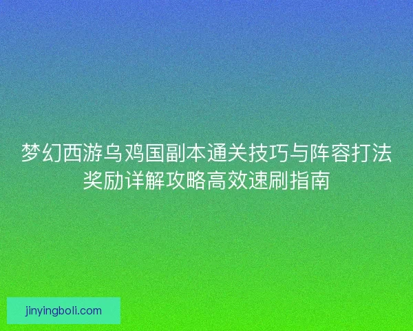 梦幻西游乌鸡国副本通关技巧与阵容打法奖励详解攻略高效速刷指南