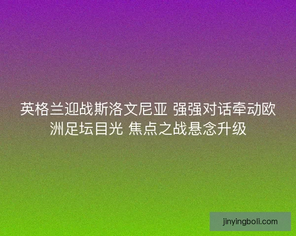英格兰迎战斯洛文尼亚 强强对话牵动欧洲足坛目光 焦点之战悬念升级